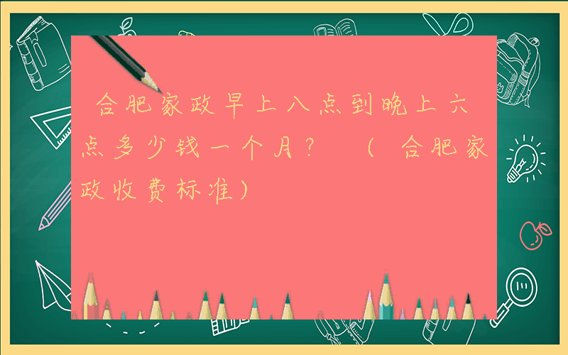 合肥家政早上八点到晚上六点多少钱一个月？ (合肥家政收费标准)